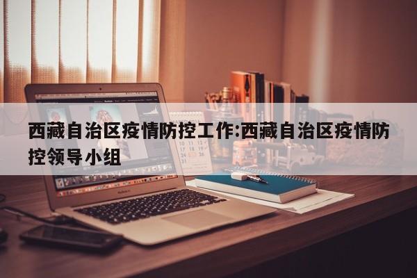 西藏自治区疫情防控工作:西藏自治区疫情防控领导小组