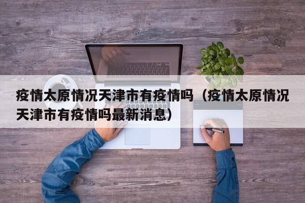 疫情太原情况天津市有疫情吗(疫情太原情况天津市有疫情吗最新消息)