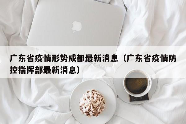 广东省疫情形势成都最新消息(广东省疫情防控指挥部最新消息)