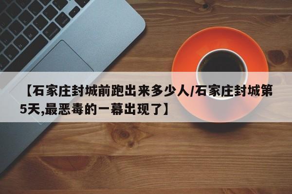 【石家庄封城前跑出来多少人/石家庄封城第5天,最恶毒的一幕出现了】