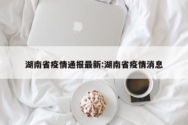 湖南省疫情通报最新:湖南省疫情消息