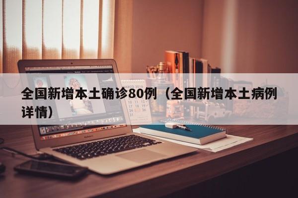 全国新增本土确诊80例（全国新增本土病例详情）