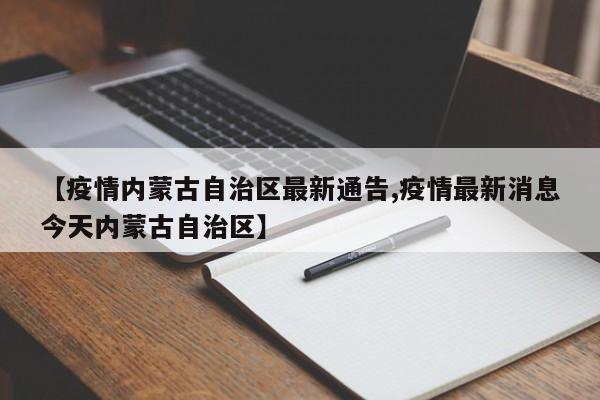 【疫情内蒙古自治区最新通告,疫情最新消息今天内蒙古自治区】
