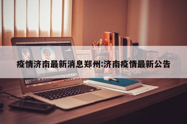 疫情济南最新消息郑州:济南疫情最新公告