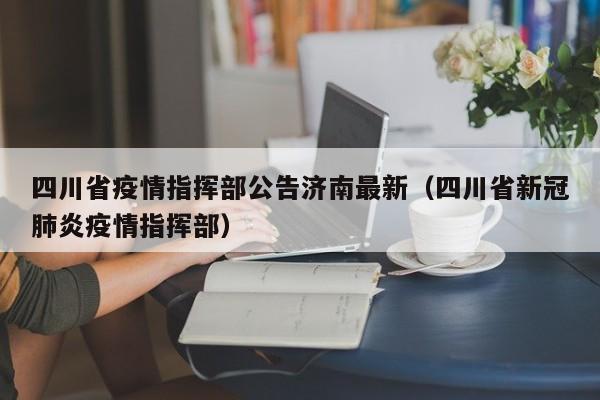 四川省疫情指挥部公告济南最新（四川省新冠肺炎疫情指挥部）