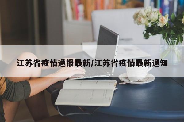 江苏省疫情通报最新/江苏省疫情最新通知