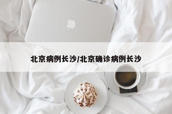 北京病例长沙/北京确诊病例长沙