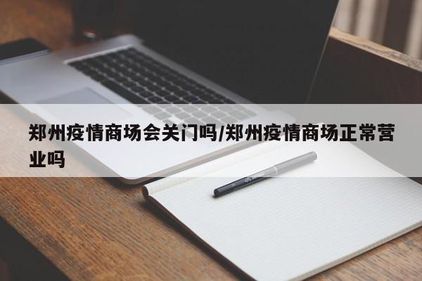 郑州疫情商场会关门吗/郑州疫情商场正常营业吗