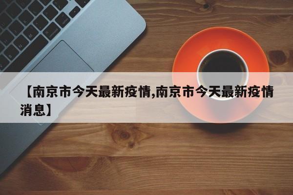 【南京市今天最新疫情,南京市今天最新疫情消息】