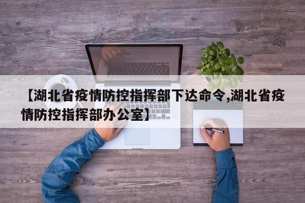 【湖北省疫情防控指挥部下达命令,湖北省疫情防控指挥部办公室】