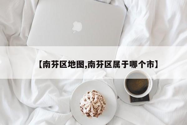 【南芬区地图,南芬区属于哪个市】