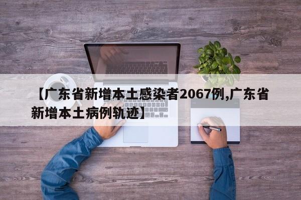 【广东省新增本土感染者2067例,广东省新增本土病例轨迹】