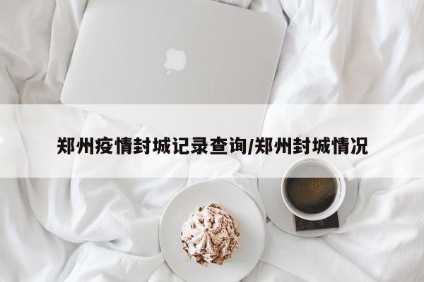 郑州疫情封城记录查询/郑州封城情况