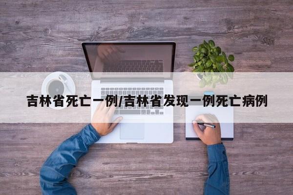 吉林省死亡一例/吉林省发现一例死亡病例